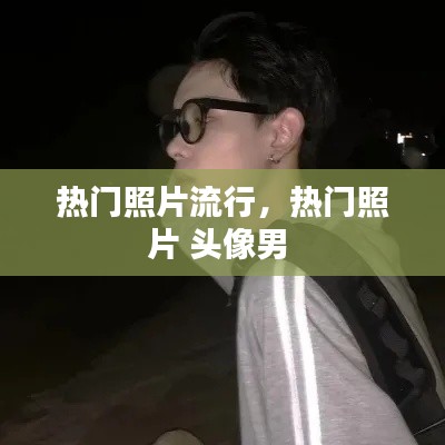 热门照片流行，热门照片 头像男 