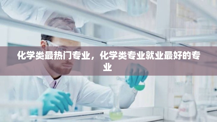 化学类最热门专业，化学类专业就业最好的专业 