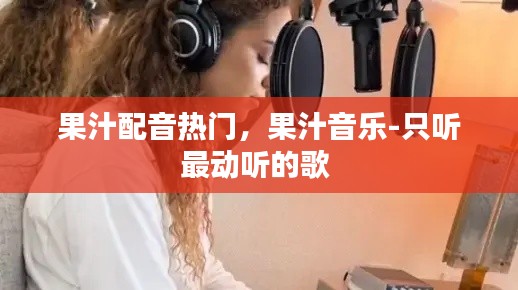 果汁配音热门，果汁音乐-只听最动听的歌 