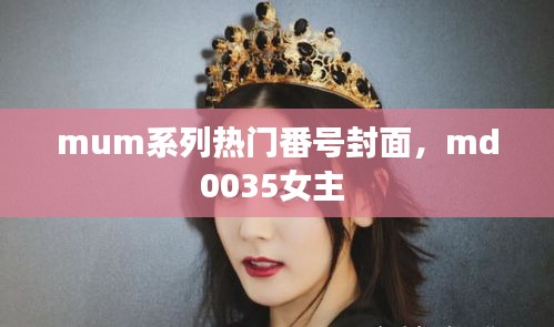 mum系列热门番号封面，md0035女主 