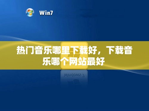 热门音乐哪里下载好，下载音乐哪个网站最好 