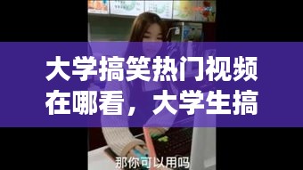 大学搞笑热门视频在哪看，大学生搞笑 