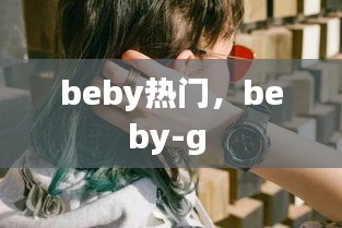 beby热门，beby-g 