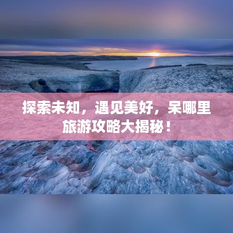 探索未知，遇见美好，呆哪里旅游攻略大揭秘！