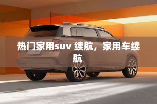 热门家用suv 续航，家用车续航 