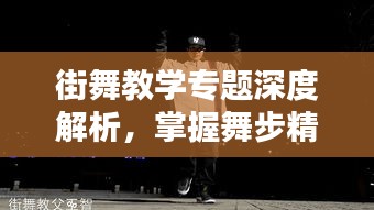 街舞教学专题深度解析，掌握舞步精髓！