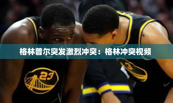 格林普尔突发激烈冲突：格林冲突视频 
