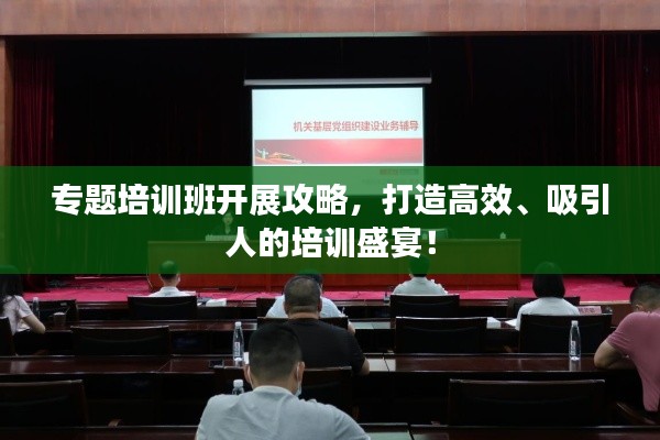 专题培训班开展攻略，打造高效、吸引人的培训盛宴！