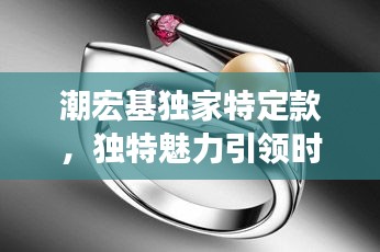 潮宏基独家特定款，独特魅力引领时尚潮流新风尚