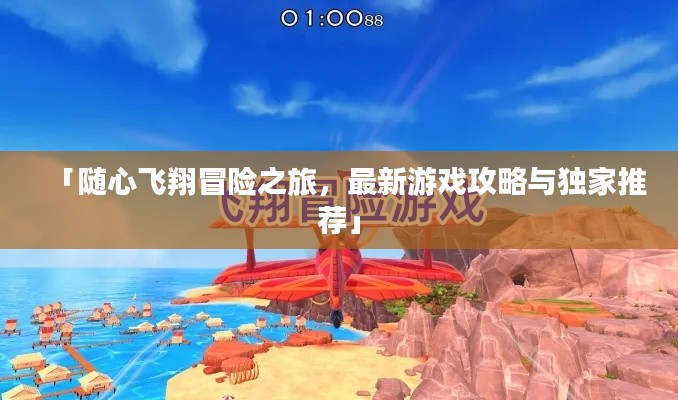 「随心飞翔冒险之旅，最新游戏攻略与独家推荐」