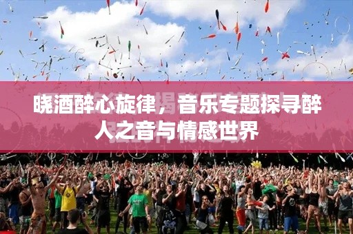 晓酒醉心旋律，音乐专题探寻醉人之音与情感世界