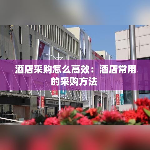 酒店采购怎么高效：酒店常用的采购方法 