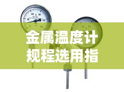 金属温度计规程选用指南，专业规范，助力精准测量！