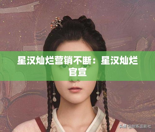星汉灿烂营销不断：星汉灿烂 官宣 