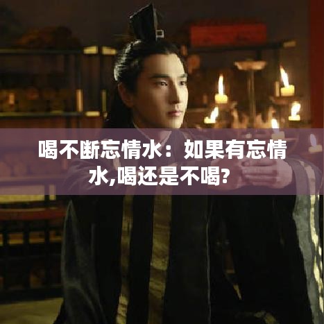 喝不断忘情水：如果有忘情水,喝还是不喝? 