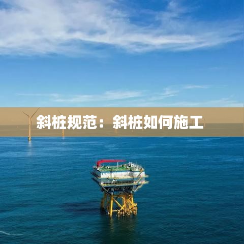 斜桩规范：斜桩如何施工 