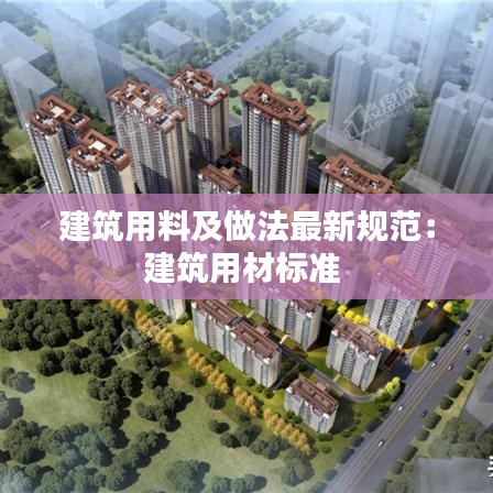 建筑用料及做法最新规范：建筑用材标准 