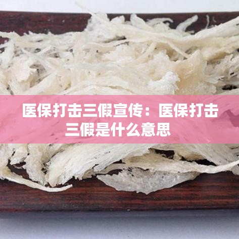 医保打击三假宣传：医保打击三假是什么意思 
