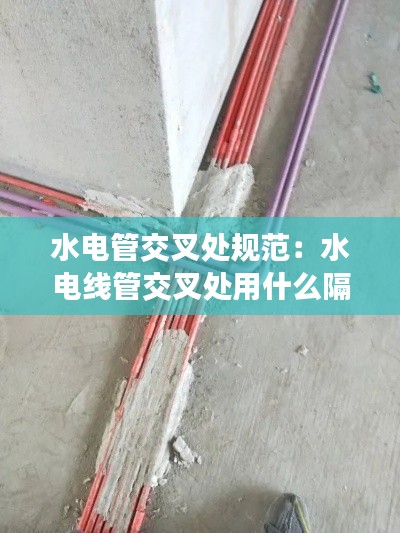 水电管交叉处规范：水电线管交叉处用什么隔离 