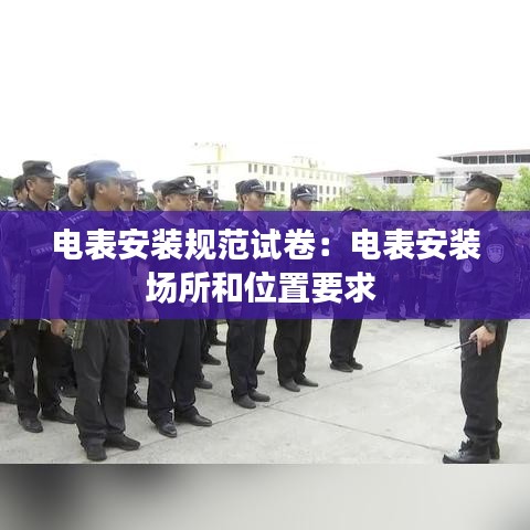 电表安装规范试卷：电表安装场所和位置要求 