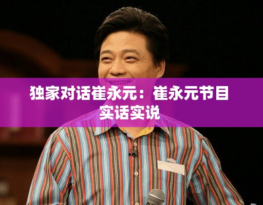 独家对话崔永元：崔永元节目 实话实说 