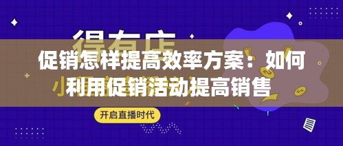 促销怎样提高效率方案：如何利用促销活动提高销售 