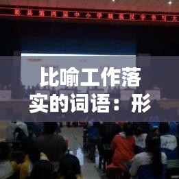 比喻工作落实的词语：形容工作落实到位成语 