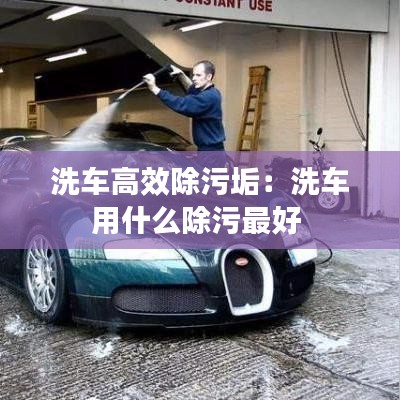 洗车高效除污垢：洗车用什么除污最好 