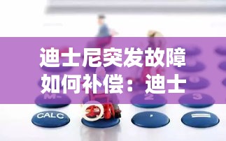 迪士尼突发故障如何补偿：迪士尼索赔 