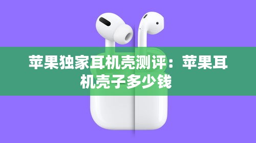 苹果独家耳机壳测评：苹果耳机壳子多少钱 