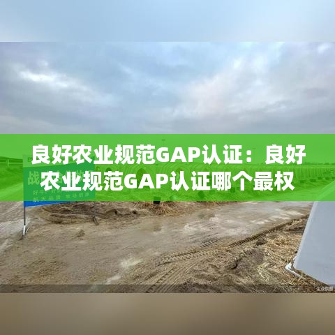 良好农业规范GAP认证：良好农业规范GAP认证哪个最权威 