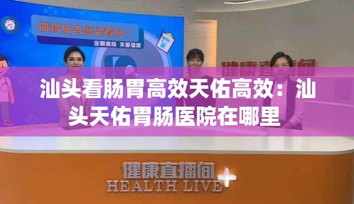 汕头看肠胃高效天佑高效：汕头天佑胃肠医院在哪里 