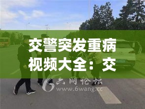 交警突发重病视频大全：交警意外死亡事件 