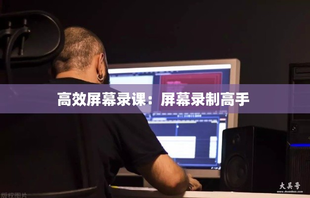 高效屏幕录课：屏幕录制高手 