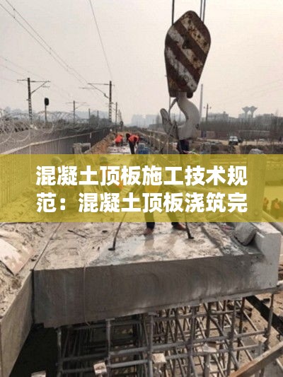 混凝土顶板施工技术规范：混凝土顶板浇筑完成多少天可以拆除 