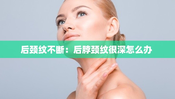 后颈纹不断：后脖颈纹很深怎么办 