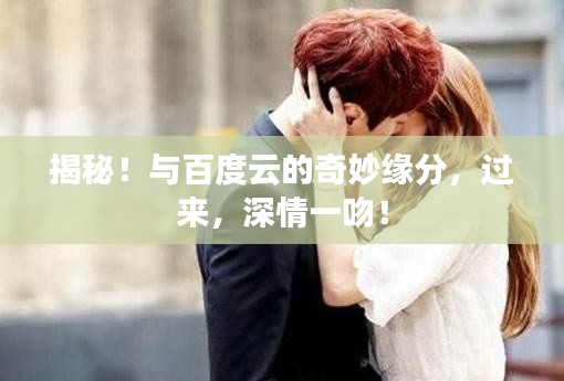 揭秘！与百度云的奇妙缘分，过来，深情一吻！