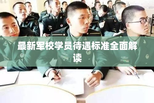 最新军校学员待遇标准全面解读