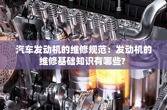 汽车发动机的维修规范：发动机的维修基础知识有哪些? 