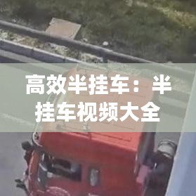 高效半挂车：半挂车视频大全视频 