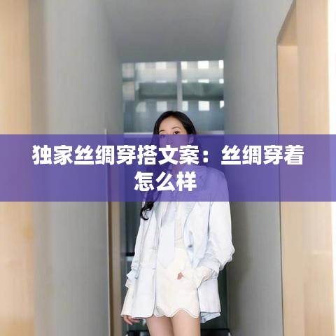 独家丝绸穿搭文案：丝绸穿着怎么样 