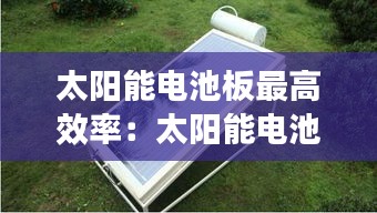 太阳能电池板最高效率：太阳能电池板能耗 