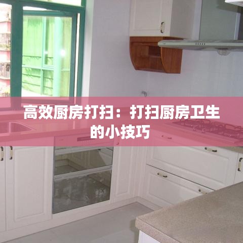 高效厨房打扫：打扫厨房卫生的小技巧 