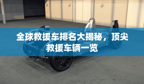 全球救援车排名大揭秘，顶尖救援车辆一览