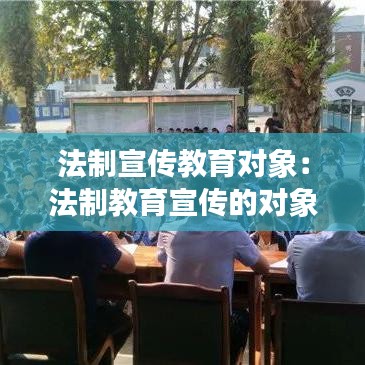 法制宣传教育对象：法制教育宣传的对象 