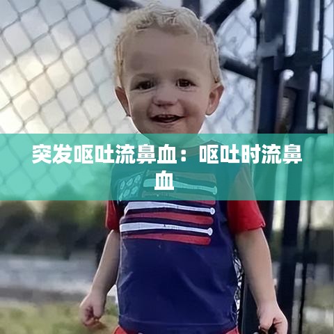突发呕吐流鼻血：呕吐时流鼻血 