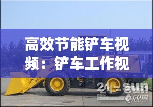 高效节能铲车视频：铲车工作视频播放 
