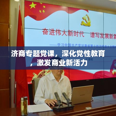 济商专题党课，深化党性教育，激发商业新活力