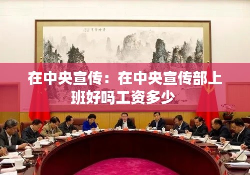 在中央宣传：在中央宣传部上班好吗工资多少 