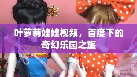叶萝莉娃娃视频，百度下的奇幻乐园之旅